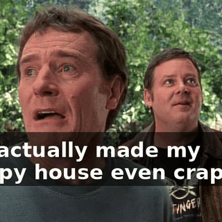 I've actually made my crappy house even crappier.