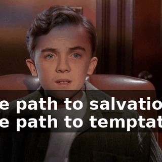 - The path to salvation. - The path to temptation.