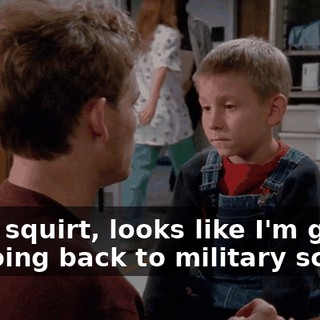 Well, squirt, looks like I'm gonna be going back to military school