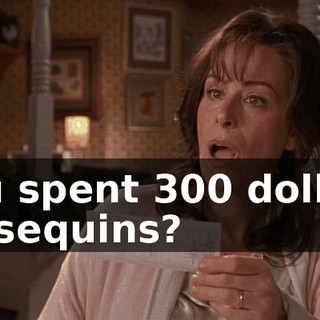 You spent 300 dollars on sequins?