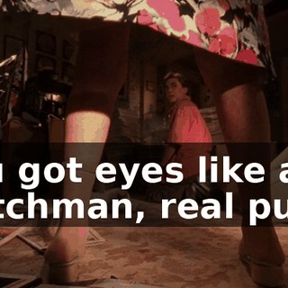 You got eyes like a Dutchman, real puny.