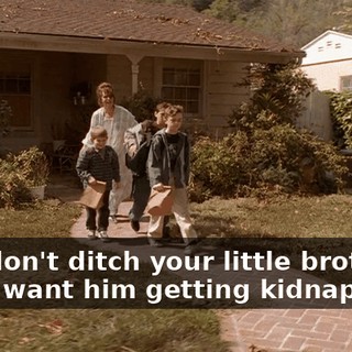 And don't ditch your little brother. I don't want him getting kidnapped.