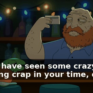 Must have seen some crazy fucking crap in your time, dude.