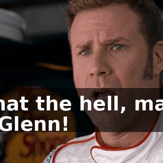 Hey, what the hell, man. Hey, Glenn. Glenn!