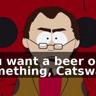 You want a beer or something, Catswall?