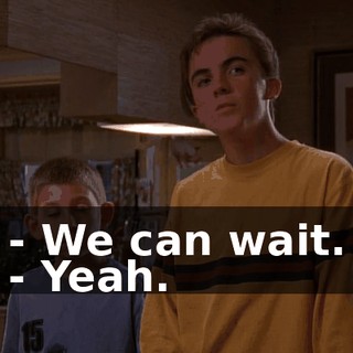 - We can wait. - Yeah.
