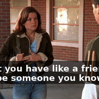 Don't you have like a friend or maybe someone you know of,