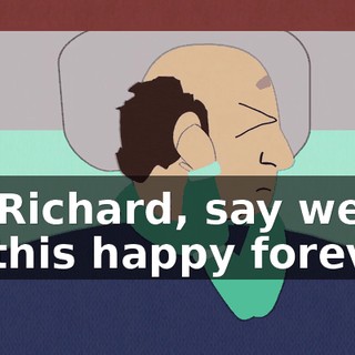Oh Richard, say we'll be this happy forever!