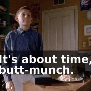 It's about time, butt-munch.