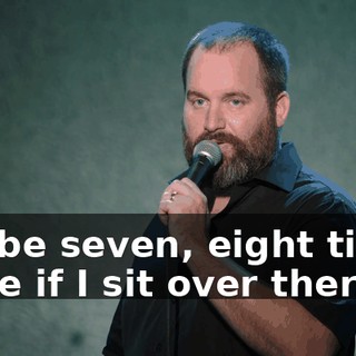 It'll be seven, eight times more if I sit over there."