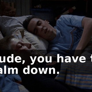 Dude, you have to calm down.
