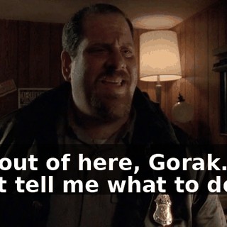 Get out of here, Gorak. You can't tell me what to do.