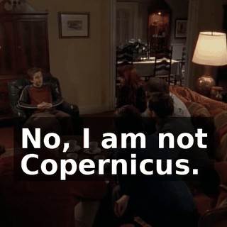 No, I am not Copernicus.