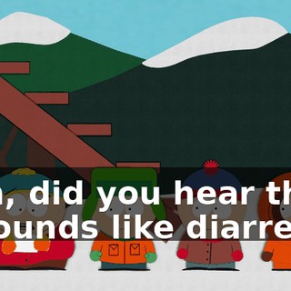 Huh, did you hear that? It sounds like diarreah
