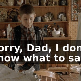Sorry, Dad, I don't know what to say.