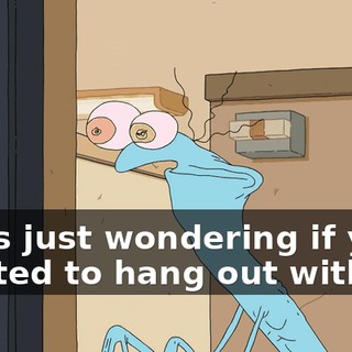 I was just wondering if you wanted to hang out with me