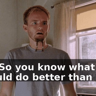 Oh. So you know what I should do better than I do.