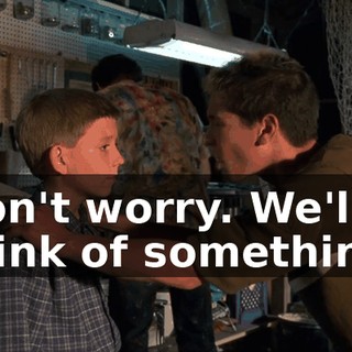 Don't worry. We'll think of something.