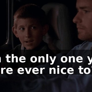 I'm the only one you were ever nice to?