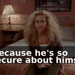 is because he's so insecure about himself.