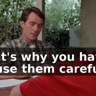 That's why you have to use them carefully.