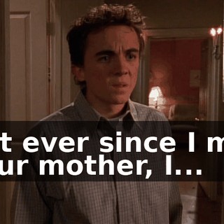 But ever since I met your mother, I...