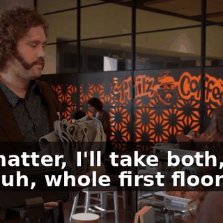 No matter, I'll take both, and the, uh, whole first floor.