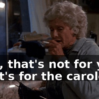 Hey, that's not for you. That's for the carolers.