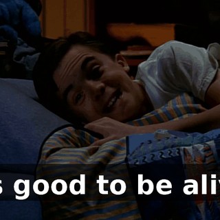 It's good to be alive.
