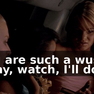 You are such a wuss. Okay, watch, I'll do it.