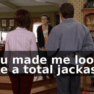 You made me look like a total jackass!