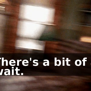 There's a bit of a wait.