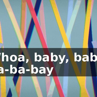 ♪ Whoa, baby, baby, ba-ba-bay ♪