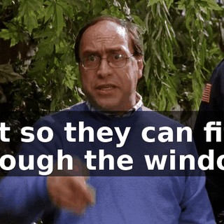just so they can fit through the window!