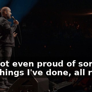 I'm not even proud of some of the things I've done, all right?