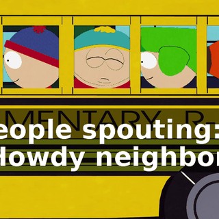 ♪ People spouting: "Howdy neighbor." ♪