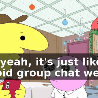 Oh, yeah, it's just like a stupid group chat we do,
