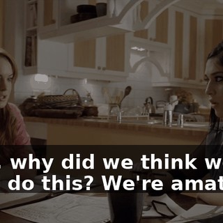 Guys, why did we think we could do this? We're amateurs.