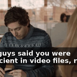 You guys said you were proficient in video files, right?