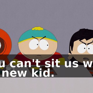 You can't sit us with us new kid.