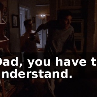 Dad, you have to understand.