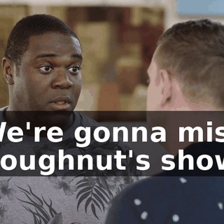 We're gonna miss Doughnut's show.