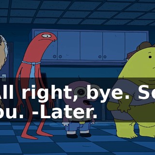 -All right, bye. See you. -Later.
