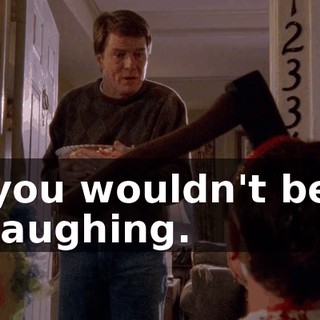 you wouldn't be laughing.