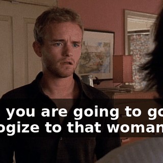 Now, you are going to go and apologize to that woman.
