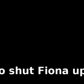 to shut Fiona up,