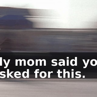 My mom said you asked for this.
