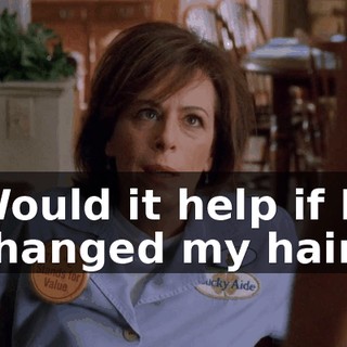 Would it help if I changed my hair?