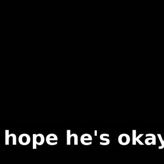 I hope he's okay.