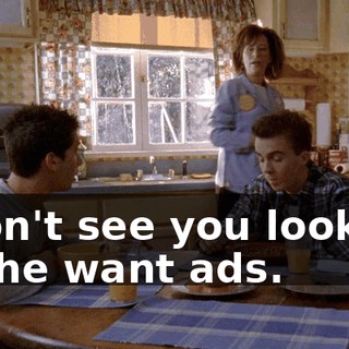 I don't see you looking in the want ads.